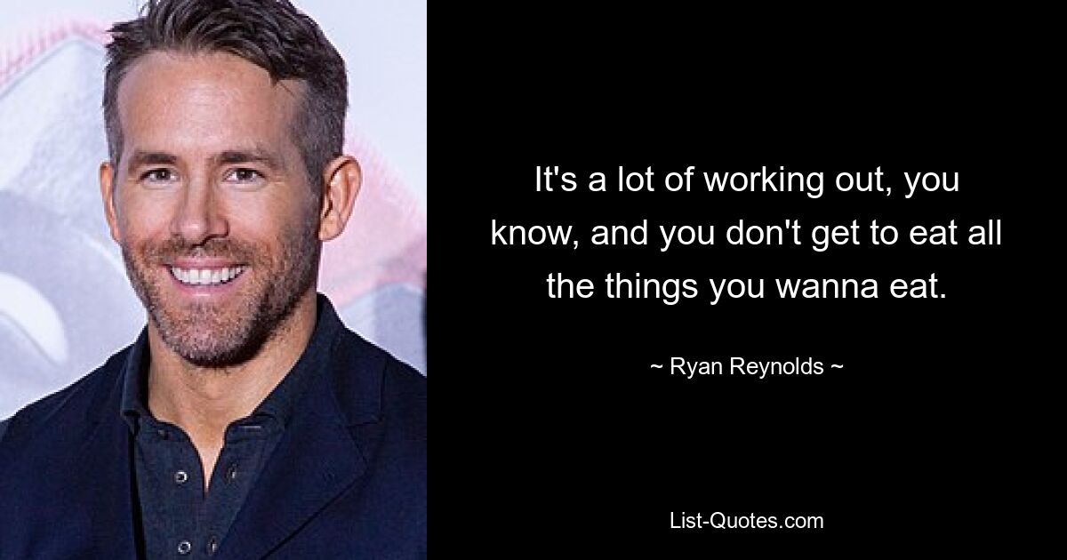 It's a lot of working out, you know, and you don't get to eat all the things you wanna eat. — © Ryan Reynolds