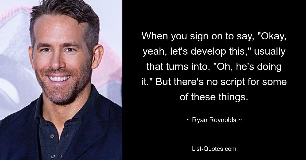 When you sign on to say, "Okay, yeah, let's develop this," usually that turns into, "Oh, he's doing it." But there's no script for some of these things. — © Ryan Reynolds