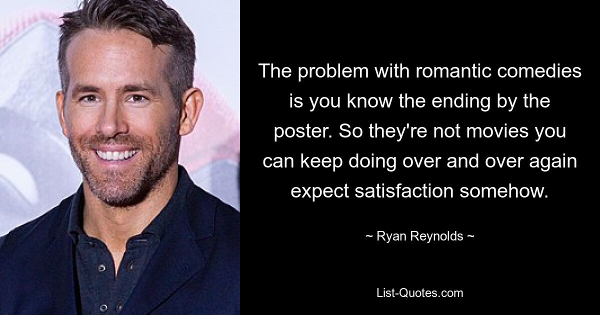 The problem with romantic comedies is you know the ending by the poster. So they're not movies you can keep doing over and over again expect satisfaction somehow. — © Ryan Reynolds