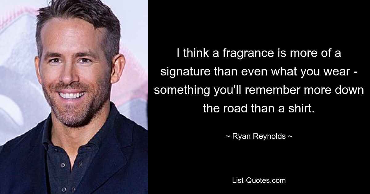 I think a fragrance is more of a signature than even what you wear - something you'll remember more down the road than a shirt. — © Ryan Reynolds