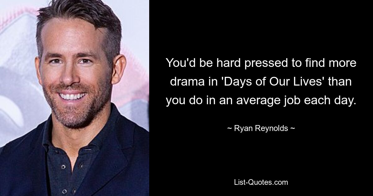 You'd be hard pressed to find more drama in 'Days of Our Lives' than you do in an average job each day. — © Ryan Reynolds