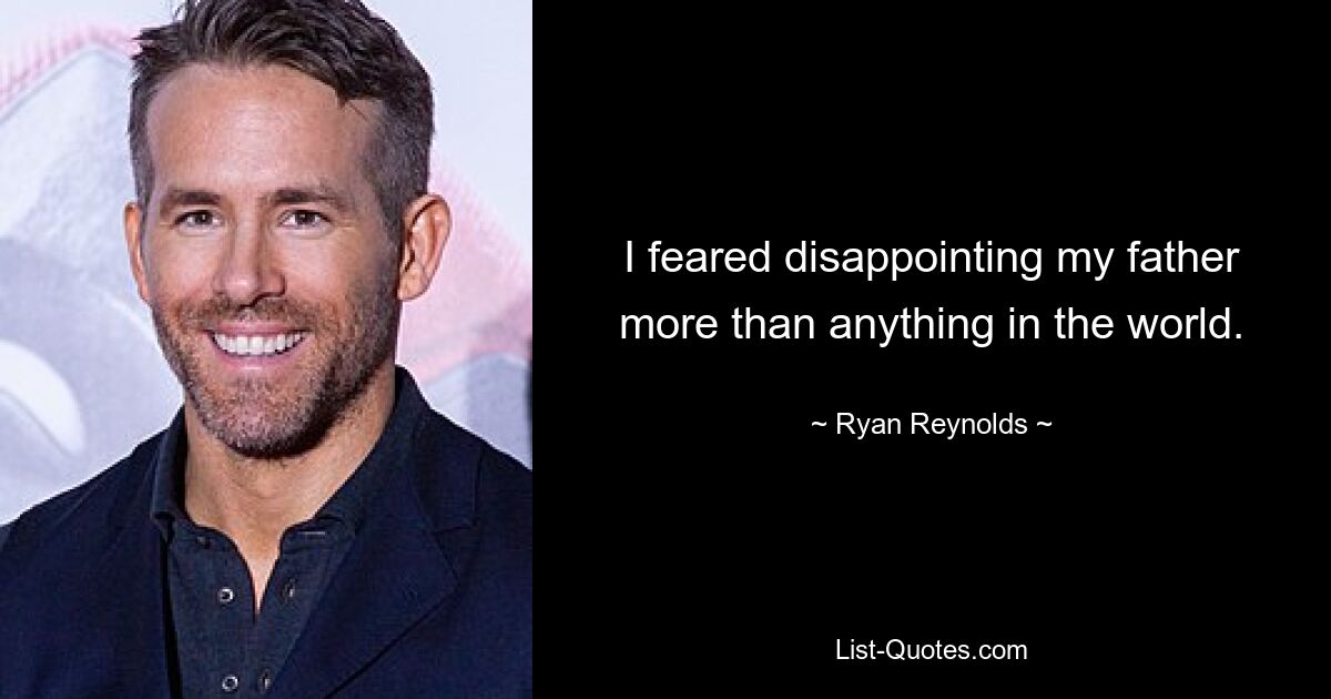 I feared disappointing my father more than anything in the world. — © Ryan Reynolds