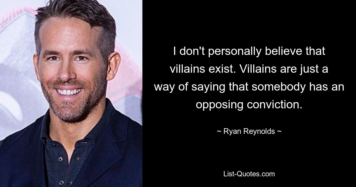 I don't personally believe that villains exist. Villains are just a way of saying that somebody has an opposing conviction. — © Ryan Reynolds