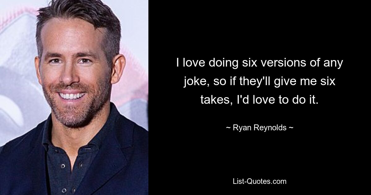 I love doing six versions of any joke, so if they'll give me six takes, I'd love to do it. — © Ryan Reynolds