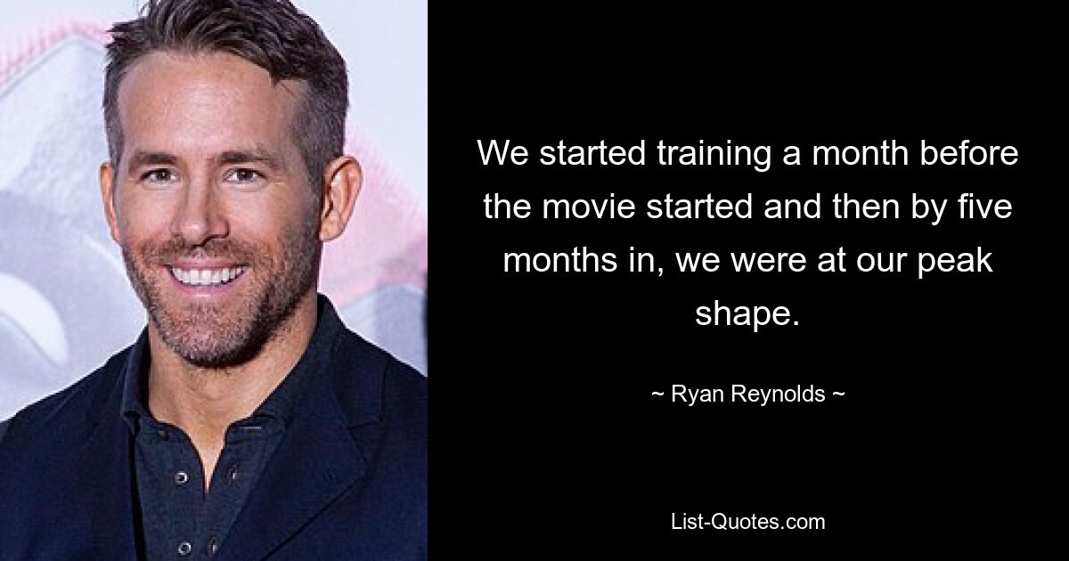 We started training a month before the movie started and then by five months in, we were at our peak shape. — © Ryan Reynolds