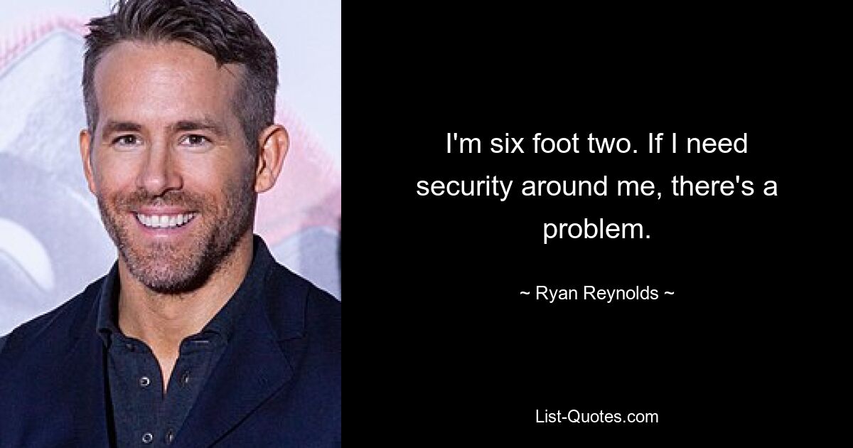 I'm six foot two. If I need security around me, there's a problem. — © Ryan Reynolds