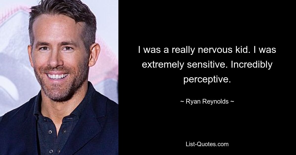 I was a really nervous kid. I was extremely sensitive. Incredibly perceptive. — © Ryan Reynolds