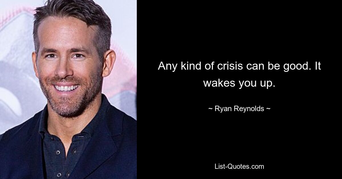 Any kind of crisis can be good. It wakes you up. — © Ryan Reynolds