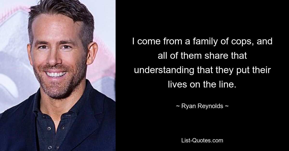 I come from a family of cops, and all of them share that understanding that they put their lives on the line. — © Ryan Reynolds