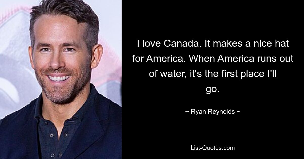 I love Canada. It makes a nice hat for America. When America runs out of water, it's the first place I'll go. — © Ryan Reynolds