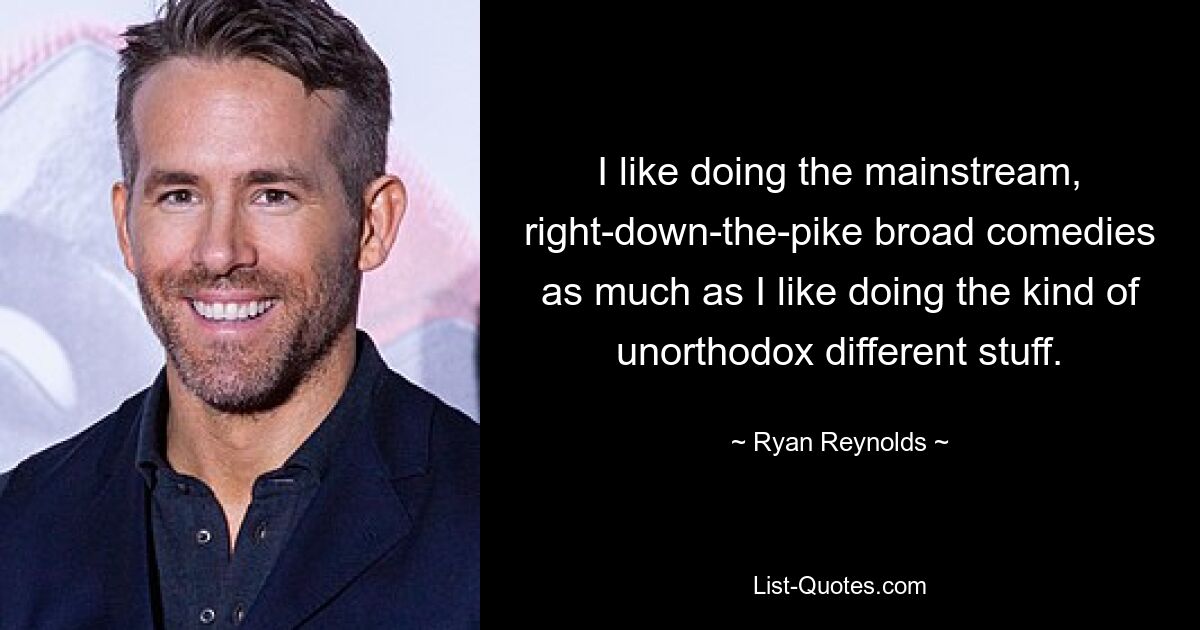 I like doing the mainstream, right-down-the-pike broad comedies as much as I like doing the kind of unorthodox different stuff. — © Ryan Reynolds