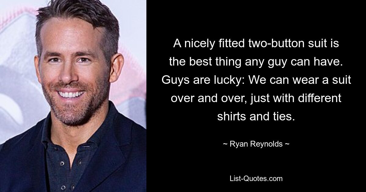 A nicely fitted two-button suit is the best thing any guy can have. Guys are lucky: We can wear a suit over and over, just with different shirts and ties. — © Ryan Reynolds