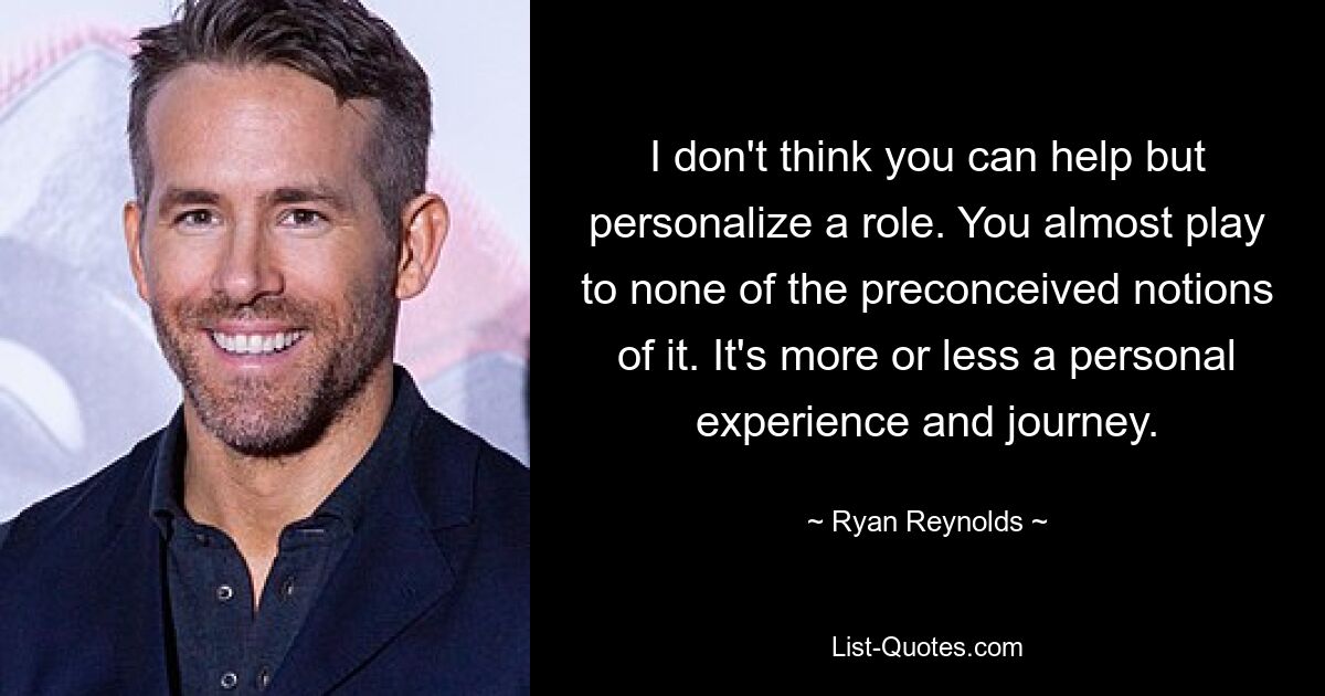 I don't think you can help but personalize a role. You almost play to none of the preconceived notions of it. It's more or less a personal experience and journey. — © Ryan Reynolds