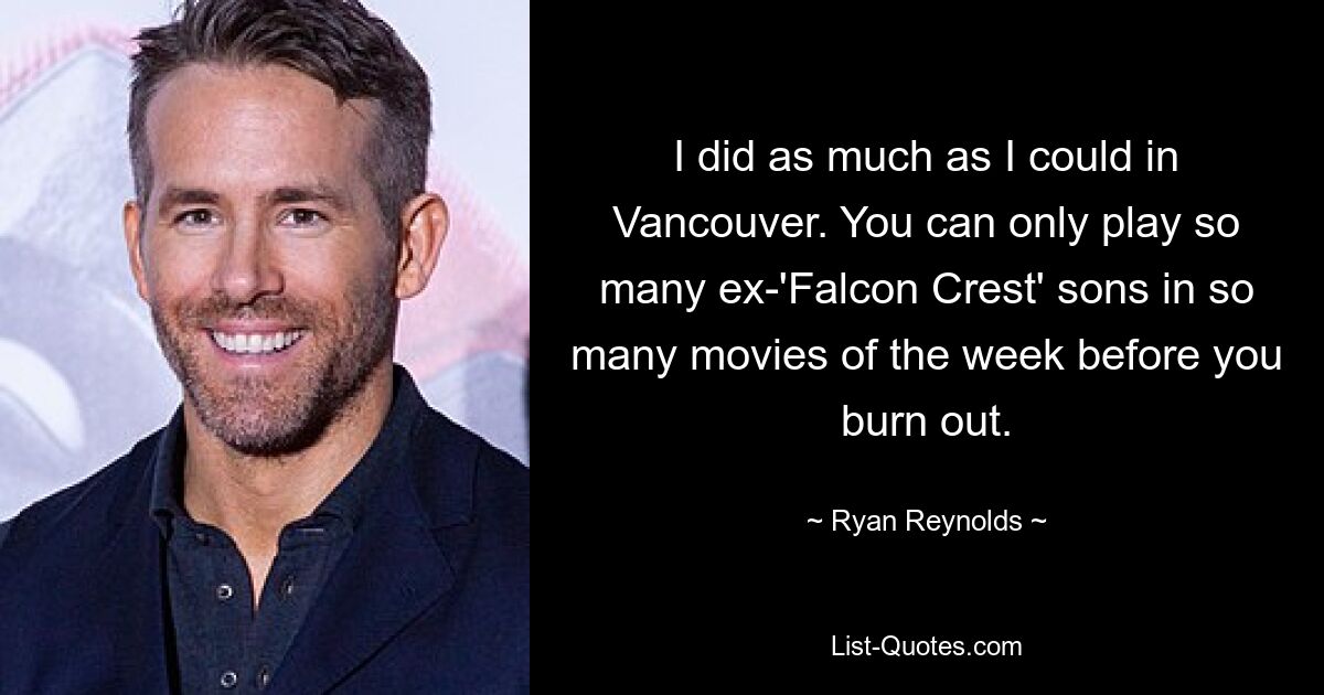 I did as much as I could in Vancouver. You can only play so many ex-'Falcon Crest' sons in so many movies of the week before you burn out. — © Ryan Reynolds