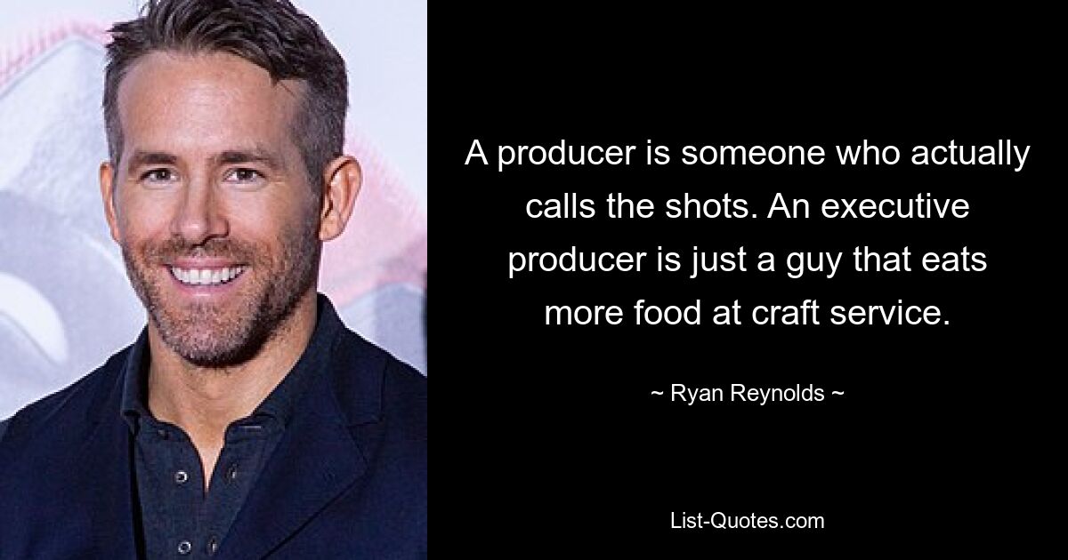 A producer is someone who actually calls the shots. An executive producer is just a guy that eats more food at craft service. — © Ryan Reynolds