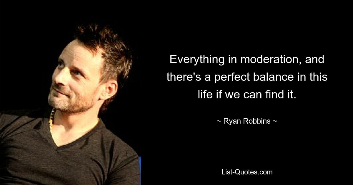 Everything in moderation, and there's a perfect balance in this life if we can find it. — © Ryan Robbins