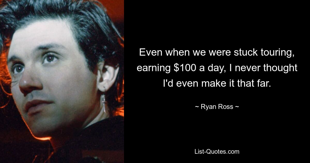 Even when we were stuck touring, earning $100 a day, I never thought I'd even make it that far. — © Ryan Ross