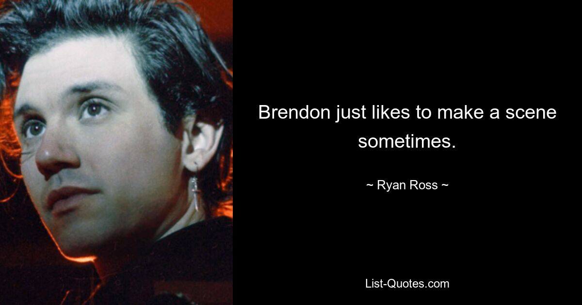 Brendon just likes to make a scene sometimes. — © Ryan Ross