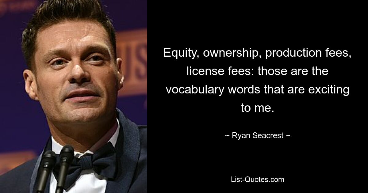 Equity, ownership, production fees, license fees: those are the vocabulary words that are exciting to me. — © Ryan Seacrest