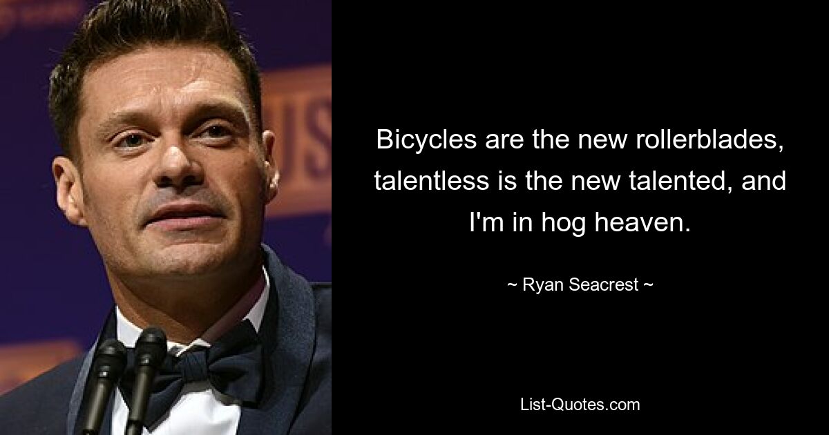 Bicycles are the new rollerblades, talentless is the new talented, and I'm in hog heaven. — © Ryan Seacrest