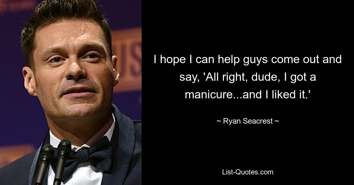 I hope I can help guys come out and say, 'All right, dude, I got a manicure...and I liked it.' — © Ryan Seacrest