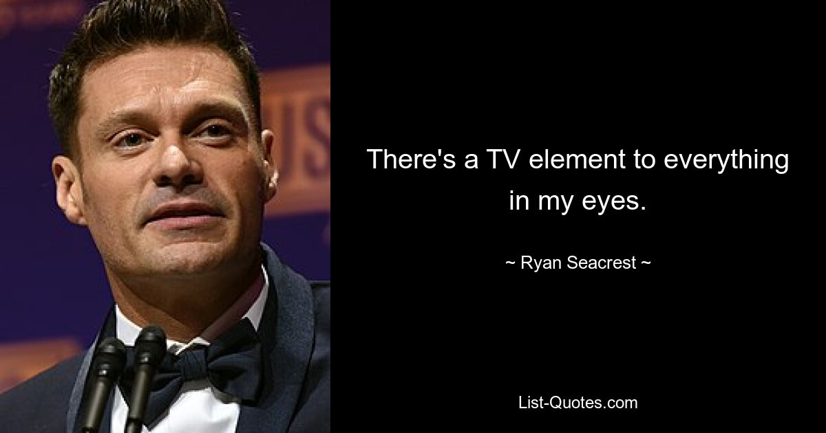 There's a TV element to everything in my eyes. — © Ryan Seacrest