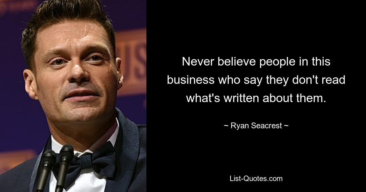 Never believe people in this business who say they don't read what's written about them. — © Ryan Seacrest