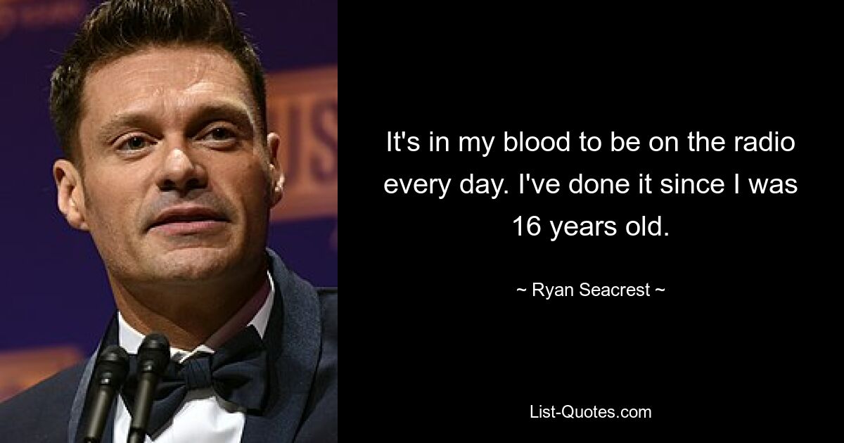 It's in my blood to be on the radio every day. I've done it since I was 16 years old. — © Ryan Seacrest