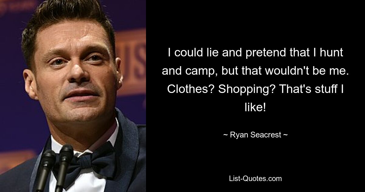 I could lie and pretend that I hunt and camp, but that wouldn't be me. Clothes? Shopping? That's stuff I like! — © Ryan Seacrest