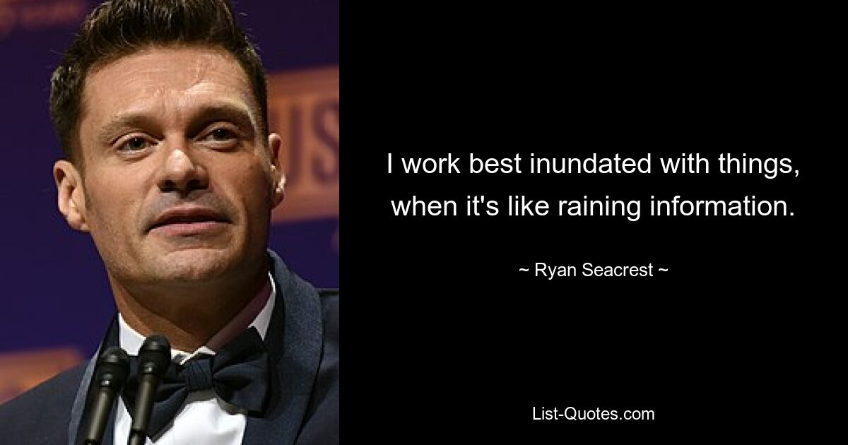 I work best inundated with things, when it's like raining information. — © Ryan Seacrest