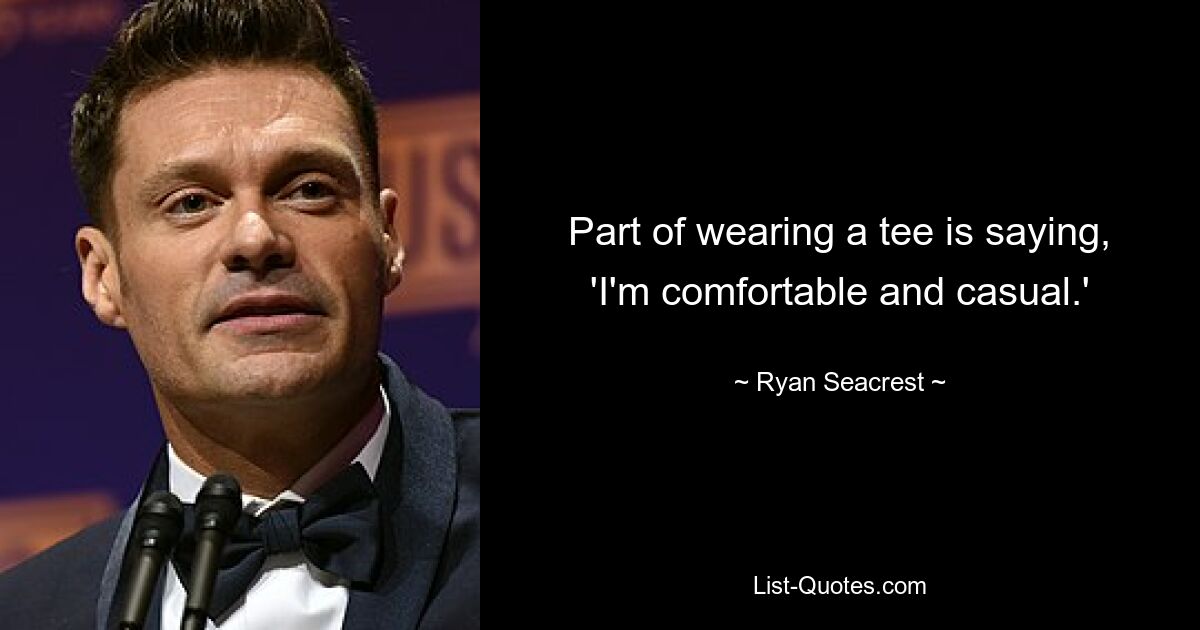 Part of wearing a tee is saying, 'I'm comfortable and casual.' — © Ryan Seacrest