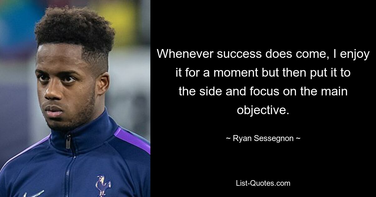 Whenever success does come, I enjoy it for a moment but then put it to the side and focus on the main objective. — © Ryan Sessegnon