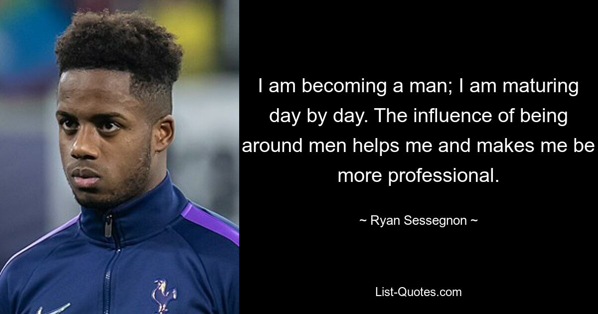 I am becoming a man; I am maturing day by day. The influence of being around men helps me and makes me be more professional. — © Ryan Sessegnon