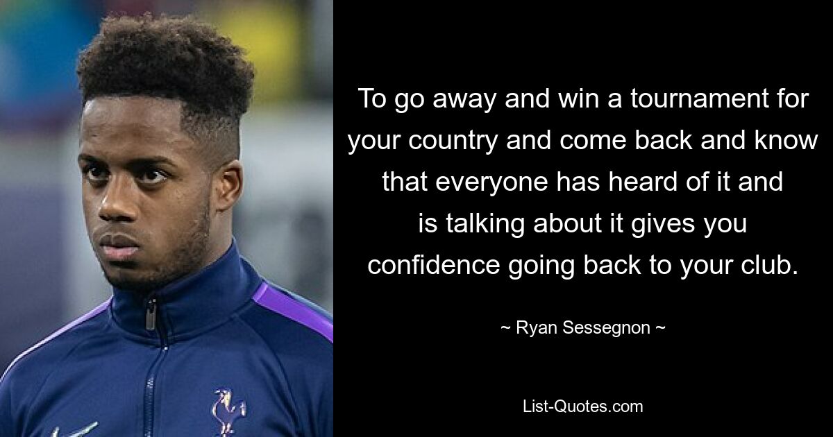 To go away and win a tournament for your country and come back and know that everyone has heard of it and is talking about it gives you confidence going back to your club. — © Ryan Sessegnon