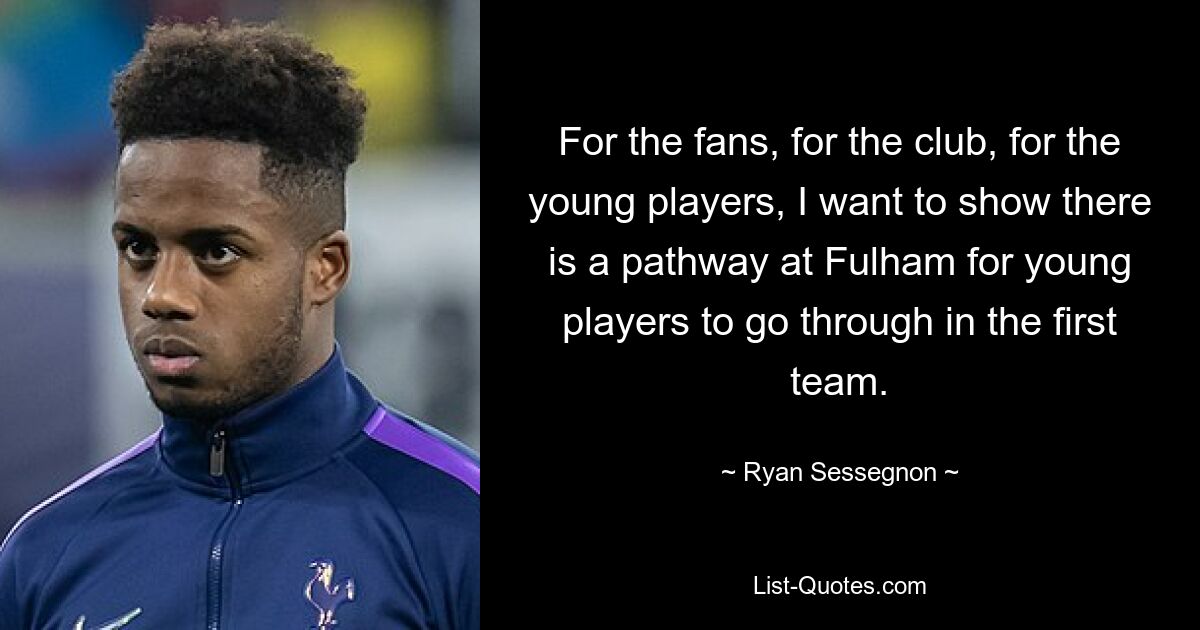 For the fans, for the club, for the young players, I want to show there is a pathway at Fulham for young players to go through in the first team. — © Ryan Sessegnon