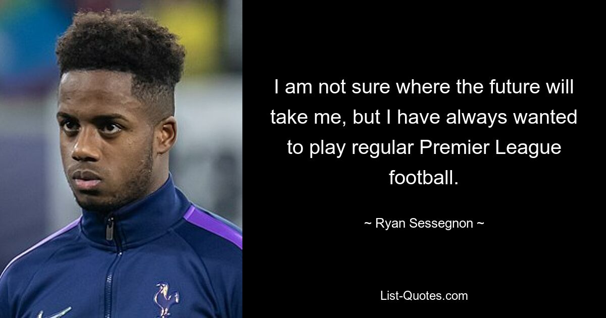 I am not sure where the future will take me, but I have always wanted to play regular Premier League football. — © Ryan Sessegnon