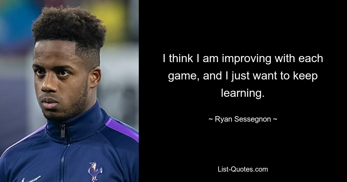 I think I am improving with each game, and I just want to keep learning. — © Ryan Sessegnon