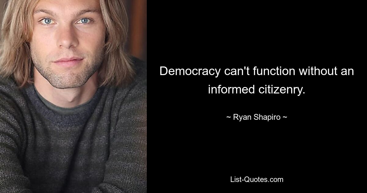 Democracy can't function without an informed citizenry. — © Ryan Shapiro