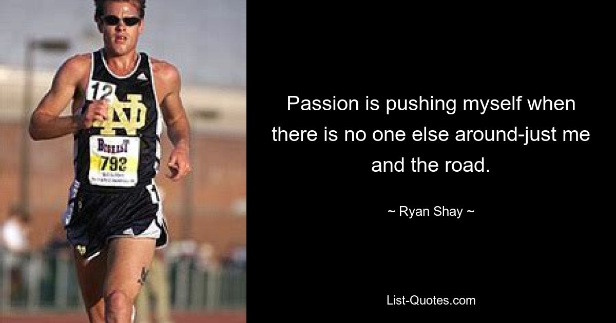 Passion is pushing myself when there is no one else around-just me and the road. — © Ryan Shay