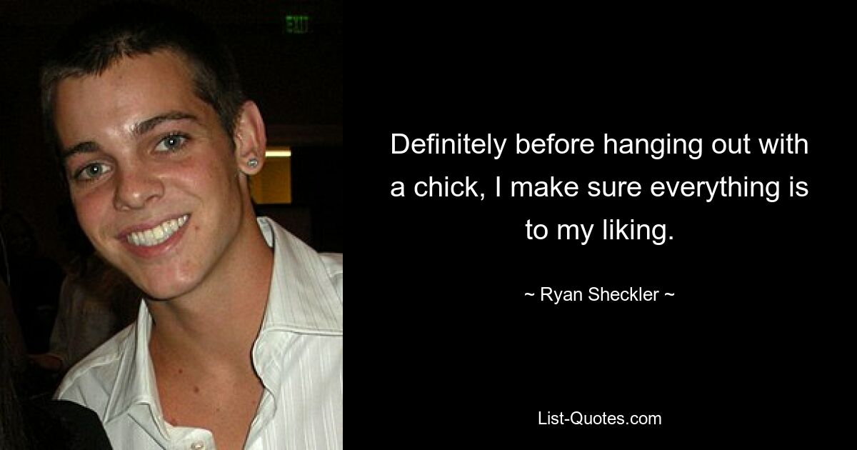 Definitely before hanging out with a chick, I make sure everything is to my liking. — © Ryan Sheckler