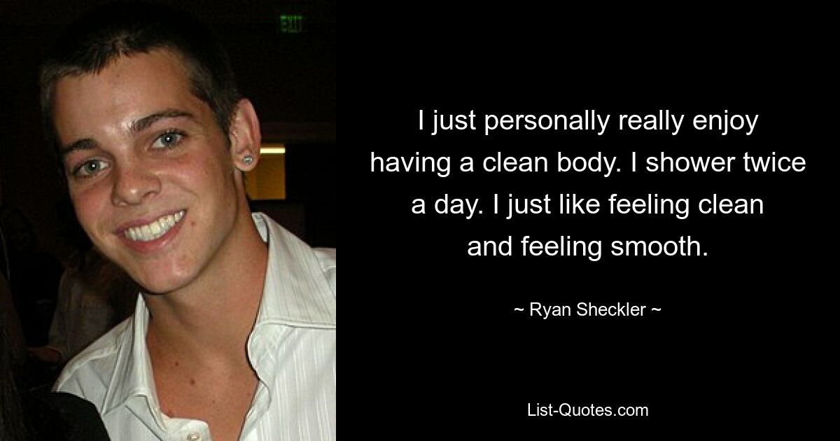 I just personally really enjoy having a clean body. I shower twice a day. I just like feeling clean and feeling smooth. — © Ryan Sheckler