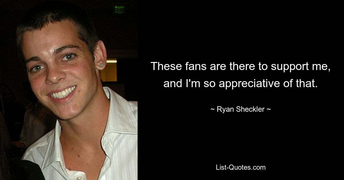 These fans are there to support me, and I'm so appreciative of that. — © Ryan Sheckler