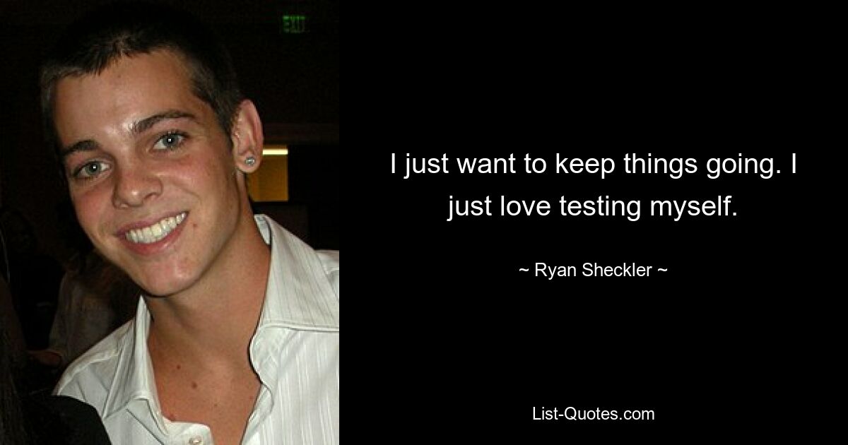 I just want to keep things going. I just love testing myself. — © Ryan Sheckler