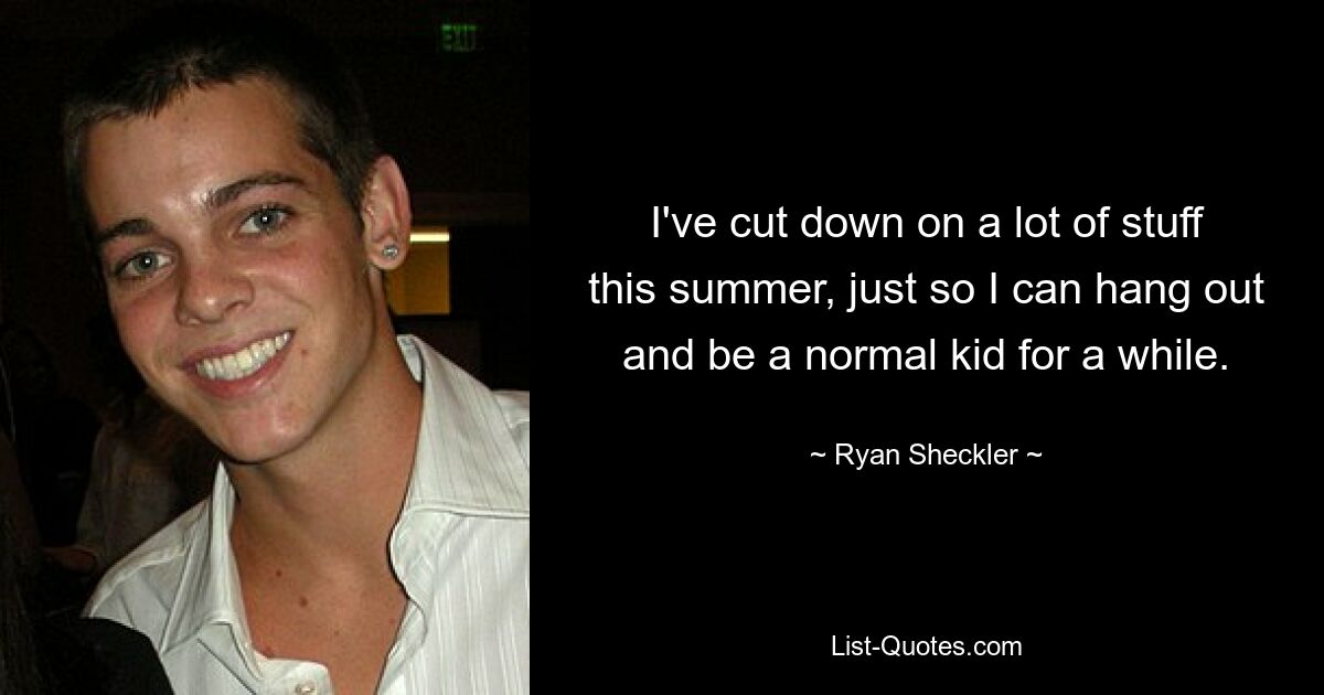 I've cut down on a lot of stuff this summer, just so I can hang out and be a normal kid for a while. — © Ryan Sheckler