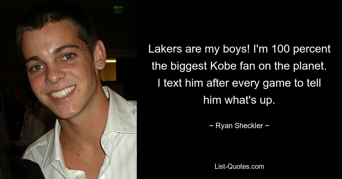 Lakers are my boys! I'm 100 percent the biggest Kobe fan on the planet. I text him after every game to tell him what's up. — © Ryan Sheckler