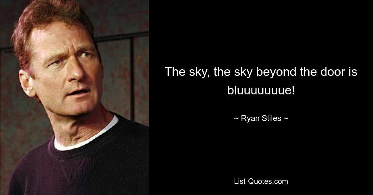 The sky, the sky beyond the door is bluuuuuuue! — © Ryan Stiles