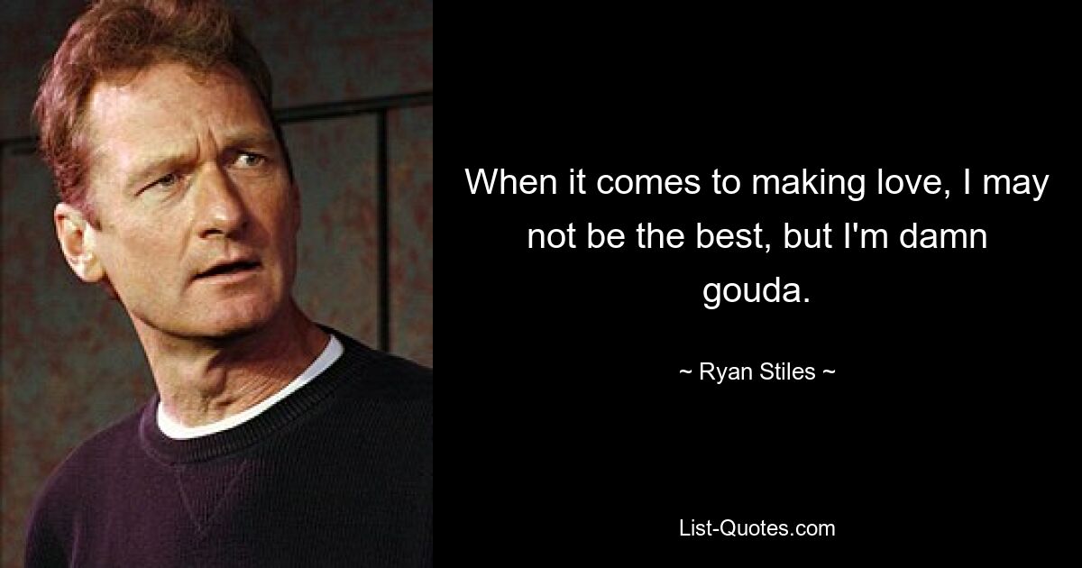 When it comes to making love, I may not be the best, but I'm damn gouda. — © Ryan Stiles