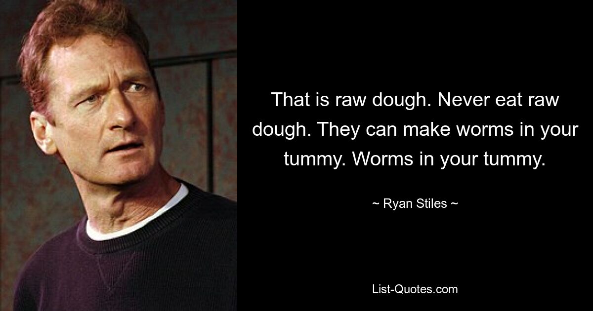 That is raw dough. Never eat raw dough. They can make worms in your tummy. Worms in your tummy. — © Ryan Stiles