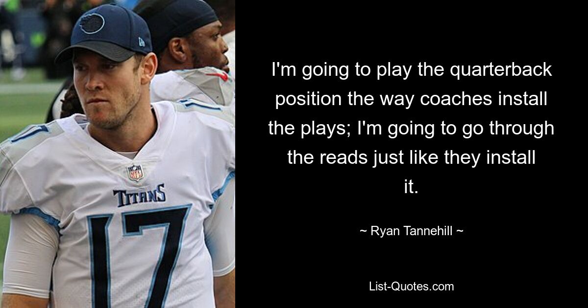 I'm going to play the quarterback position the way coaches install the plays; I'm going to go through the reads just like they install it. — © Ryan Tannehill