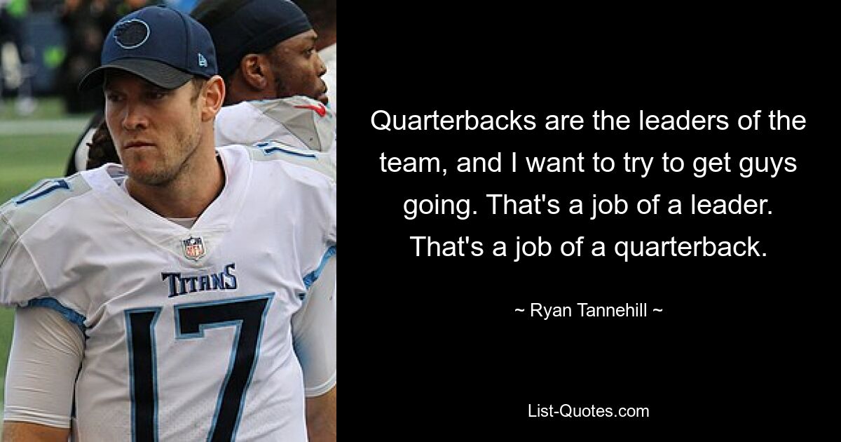 Quarterbacks are the leaders of the team, and I want to try to get guys going. That's a job of a leader. That's a job of a quarterback. — © Ryan Tannehill